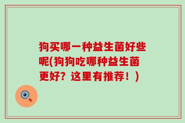 狗买哪一种益生菌好些呢(狗狗吃哪种益生菌更好？这里有推荐！)