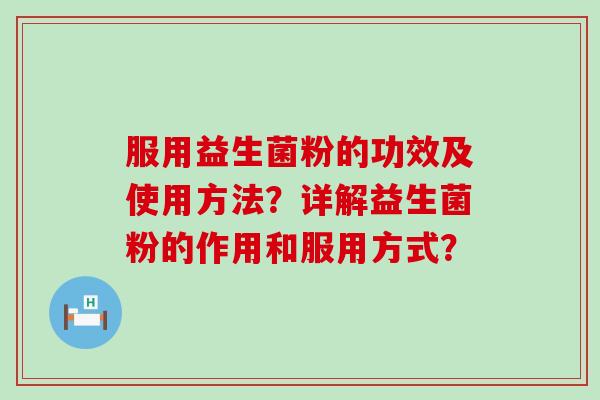 服用益生菌粉的功效及使用方法?详解益生菌粉的作用和服用方式? 服用益生菌粉的功效及使用方法?详解益生菌粉的作用和服用方式?