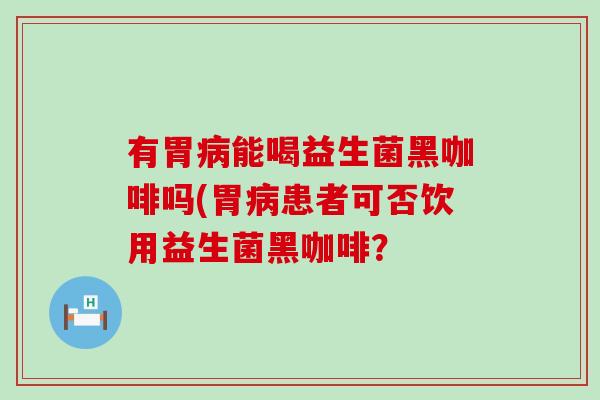 有胃能喝益生菌黑咖啡吗(胃患者可否饮用益生菌黑咖啡? 有胃能喝益生菌黑咖啡吗(胃患者可否饮用益生菌黑咖啡?
