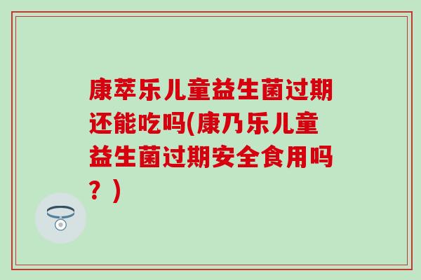 康萃乐儿童益生菌过期还能吃吗(康乃乐儿童益生菌过期安全食用吗?) 康萃乐儿童益生菌过期还能吃吗(康乃乐儿童益生菌过期安全食用吗?)