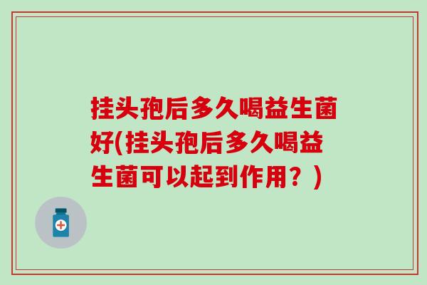 挂头孢后多久喝益生菌好(挂头孢后多久喝益生菌可以起到作用?) 挂头孢后多久喝益生菌好(挂头孢后多久喝益生菌可以起到作用?)