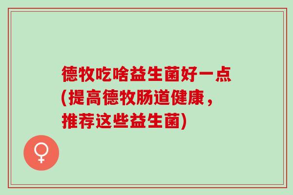 德牧吃啥益生菌好一点(提高德牧肠道健康,推荐这些益生菌) 德牧吃啥益生菌好一点(提高德牧肠道健康,推荐这些益生菌)