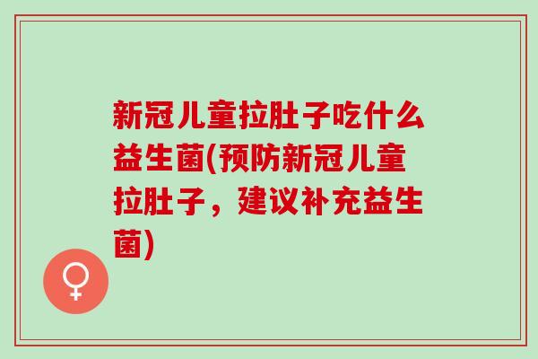 新冠儿童拉肚子吃什么益生菌(新冠儿童拉肚子,建议补充益生菌) 新冠儿童拉肚子吃什么益生菌(新冠儿童拉肚子,建议补充益生菌)
