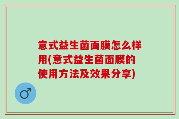 意式益生菌面膜怎么样用(意式益生菌面膜的使用方法及效果分享) 意式益生菌面膜怎么样用(意式益生菌面膜的使用方法及效果分享)