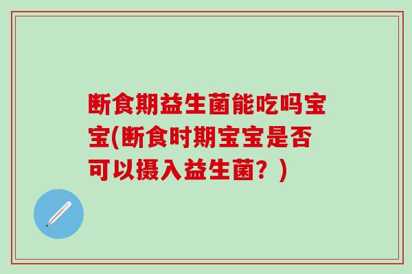 断食期益生菌能吃吗宝宝(断食时期宝宝是否可以摄入益生菌?) 断食期益生菌能吃吗宝宝(断食时期宝宝是否可以摄入益生菌?)