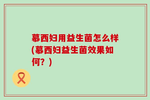慕西妇用益生菌怎么样(慕西妇益生菌效果如何?) 慕西妇用益生菌怎么样(慕西妇益生菌效果如何?)