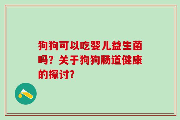 狗狗可以吃婴儿益生菌吗?关于狗狗肠道健康的探讨? 狗狗可以吃婴儿益生菌吗?关于狗狗肠道健康的探讨?