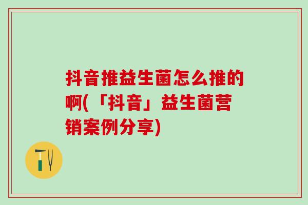 抖音推益生菌怎么推的啊(「抖音」益生菌营销案例分享)