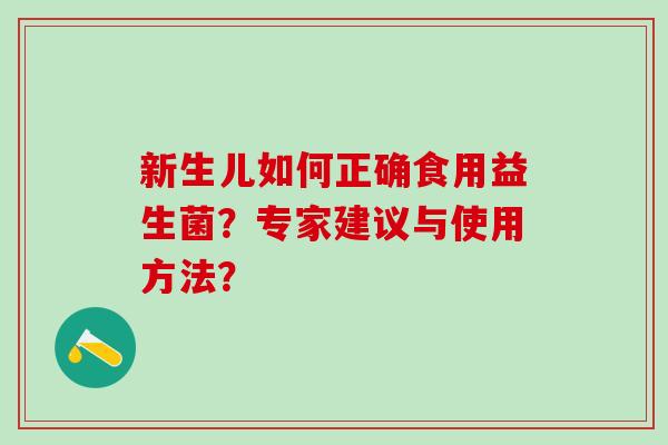新生儿如何正确食用益生菌?专家建议与使用方法? 新生儿如何正确食用益生菌?专家建议与使用方法?