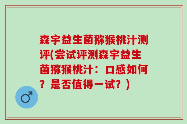 森宇益生菌猕猴桃汁测评(尝试评测森宇益生菌猕猴桃汁:口感如何?是否值得一试?) 森宇益生菌猕猴桃汁测评(尝试评测森宇益生菌猕猴桃汁:口感如何?是否值得一试?)