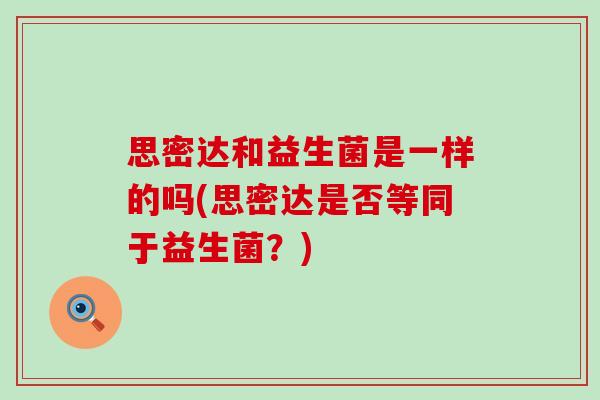 思密达和益生菌是一样的吗(思密达是否等同于益生菌?) 思密达和益生菌是一样的吗(思密达是否等同于益生菌?)