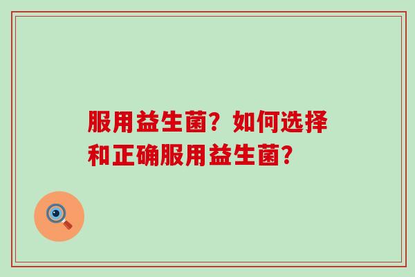 服用益生菌?如何选择和正确服用益生菌? 服用益生菌?如何选择和正确服用益生菌?