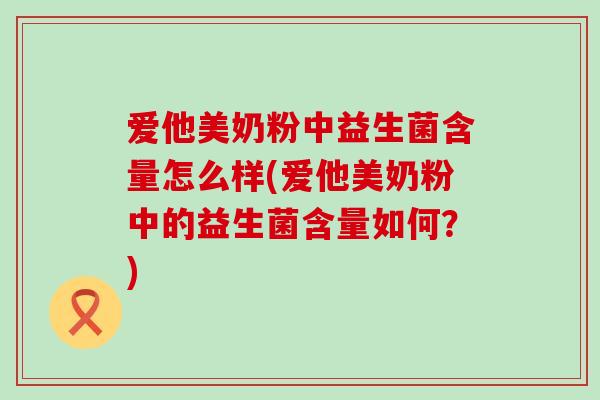 爱他美奶粉中益生菌含量怎么样(爱他美奶粉中的益生菌含量如何？)