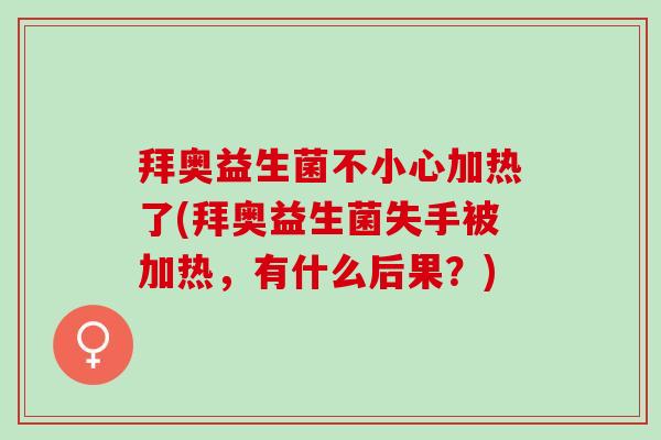 拜奥益生菌不小心加热了(拜奥益生菌失手被加热,有什么后果?) 拜奥益生菌不小心加热了(拜奥益生菌失手被加热,有什么后果?)