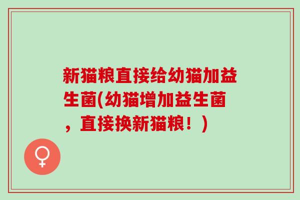 新猫粮直接给幼猫加益生菌(幼猫增加益生菌,直接换新猫粮!) 新猫粮直接给幼猫加益生菌(幼猫增加益生菌,直接换新猫粮!)