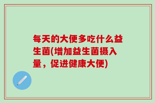 每天的大便多吃什么益生菌(增加益生菌摄入量，促进健康大便)