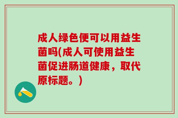 成人绿色便可以用益生菌吗(成人可使用益生菌促进肠道健康,取代原标题。) 成人绿色便可以用益生菌吗(成人可使用益生菌促进肠道健康,取代原标题。)