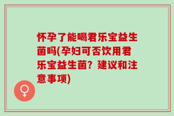 怀孕了能喝君乐宝益生菌吗(孕妇可否饮用君乐宝益生菌?建议和注意事项) 怀孕了能喝君乐宝益生菌吗(孕妇可否饮用君乐宝益生菌?建议和注意事项)