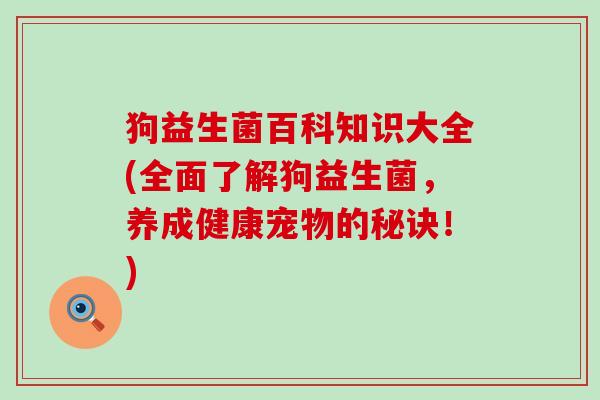 狗益生菌百科知识大全(全面了解狗益生菌，养成健康宠物的秘诀！)