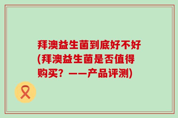 拜澳益生菌到底好不好(拜澳益生菌是否值得购买？——产品评测)