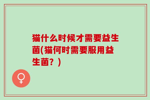 猫什么时候才需要益生菌(猫何时需要服用益生菌？)