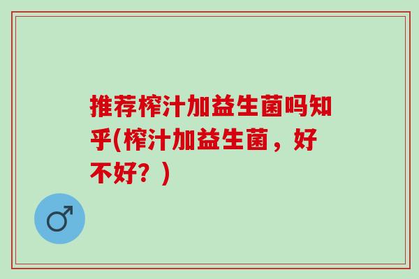 推荐榨汁加益生菌吗知乎(榨汁加益生菌,好不好?) 推荐榨汁加益生菌吗知乎(榨汁加益生菌,好不好?)