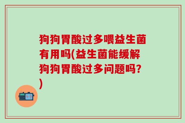 狗狗胃酸过多喂益生菌有用吗(益生菌能缓解狗狗胃酸过多问题吗？)