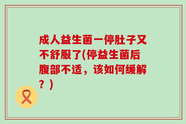 成人益生菌一停肚子又不舒服了(停益生菌后腹部不适,该如何缓解?) 成人益生菌一停肚子又不舒服了(停益生菌后腹部不适,该如何缓解?)