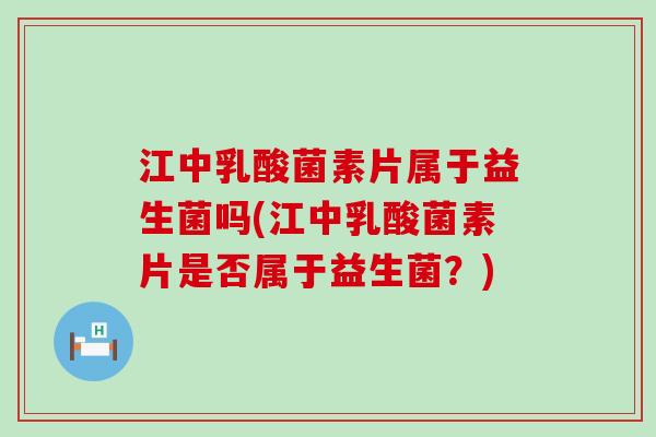 江中乳酸菌素片属于益生菌吗(江中乳酸菌素片是否属于益生菌?) 江中乳酸菌素片属于益生菌吗(江中乳酸菌素片是否属于益生菌?)