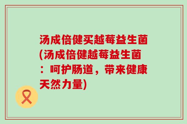 汤成倍健买越莓益生菌(汤成倍健越莓益生菌:呵护肠道,带来健康天然力量) 汤成倍健买越莓益生菌(汤成倍健越莓益生菌:呵护肠道,带来健康天然力量)