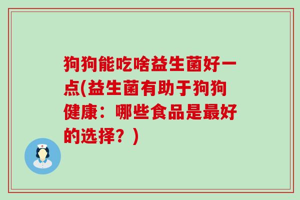 狗狗能吃啥益生菌好一点(益生菌有助于狗狗健康：哪些食品是好的选择？)