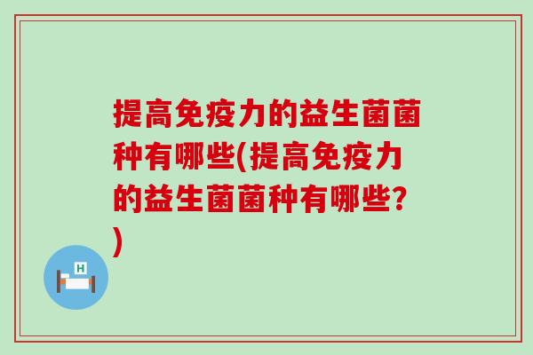 提高力的益生菌菌种有哪些(提高力的益生菌菌种有哪些？)
