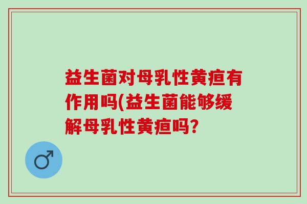 益生菌对母乳性黄疸有作用吗(益生菌能够缓解母乳性黄疸吗？