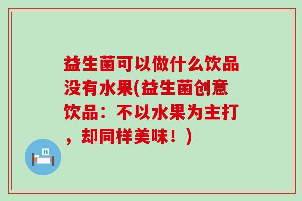 益生菌可以做什么饮品没有水果(益生菌创意饮品:不以水果为主打,却同样美味!) 益生菌可以做什么饮品没有水果(益生菌创意饮品:不以水果为主打,却同样美味!)