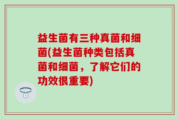 益生菌有三种真菌和(益生菌种类包括真菌和,了解它们的功效很重要) 益生菌有三种真菌和(益生菌种类包括真菌和,了解它们的功效很重要)