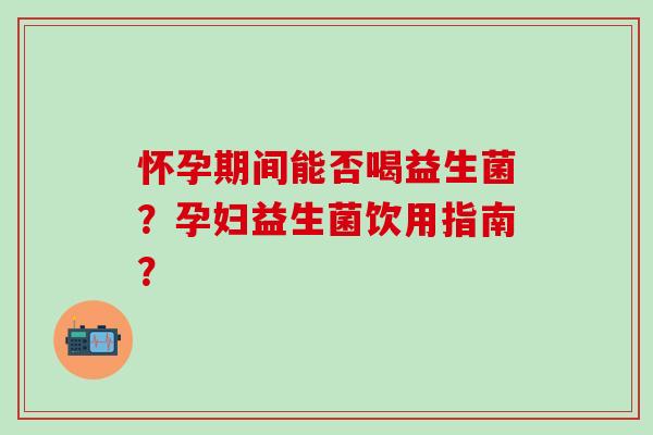 怀孕期间能否喝益生菌?孕妇益生菌饮用指南? 怀孕期间能否喝益生菌?孕妇益生菌饮用指南?