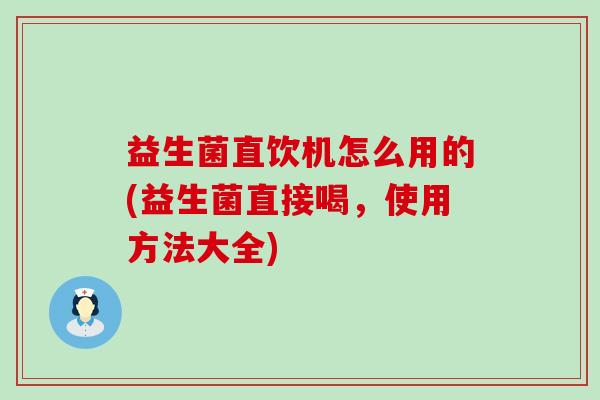 益生菌直饮机怎么用的(益生菌直接喝,使用方法大全) 益生菌直饮机怎么用的(益生菌直接喝,使用方法大全)