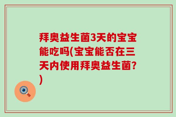 拜奥益生菌3天的宝宝能吃吗(宝宝能否在三天内使用拜奥益生菌？)