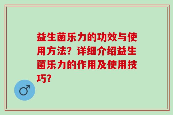 益生菌乐力的功效与使用方法?详细介绍益生菌乐力的作用及使用技巧? 益生菌乐力的功效与使用方法?详细介绍益生菌乐力的作用及使用技巧?