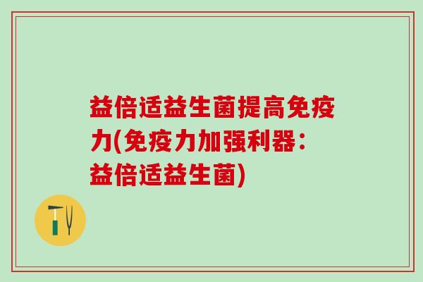 益倍适益生菌提高力(力加强利器:益倍适益生菌) 益倍适益生菌提高力(力加强利器:益倍适益生菌)