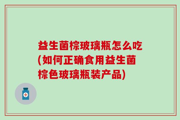 益生菌棕玻璃瓶怎么吃(如何正确食用益生菌棕色玻璃瓶装产品) 益生菌棕玻璃瓶怎么吃(如何正确食用益生菌棕色玻璃瓶装产品)