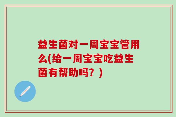 益生菌对一周宝宝管用么(给一周宝宝吃益生菌有帮助吗?) 益生菌对一周宝宝管用么(给一周宝宝吃益生菌有帮助吗?)