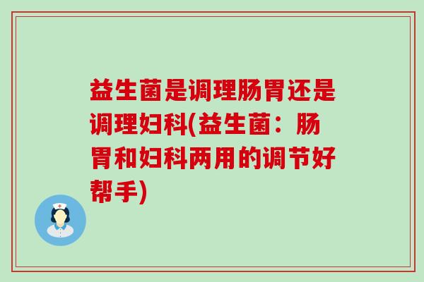 益生菌是调理肠胃还是调理(益生菌:肠胃和两用的调节好帮手) 益生菌是调理肠胃还是调理(益生菌:肠胃和两用的调节好帮手)
