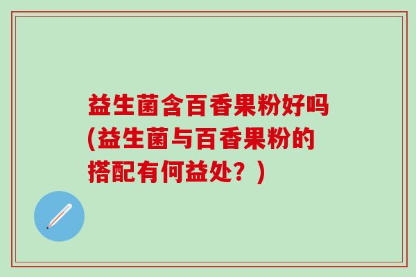 益生菌含百香果粉好吗(益生菌与百香果粉的搭配有何益处?) 益生菌含百香果粉好吗(益生菌与百香果粉的搭配有何益处?)