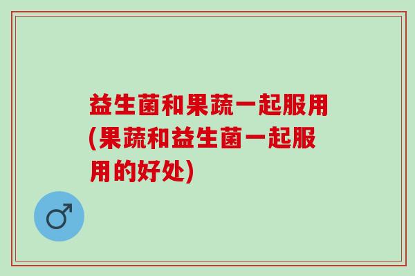 益生菌和果蔬一起服用(果蔬和益生菌一起服用的好处) 益生菌和果蔬一起服用(果蔬和益生菌一起服用的好处)