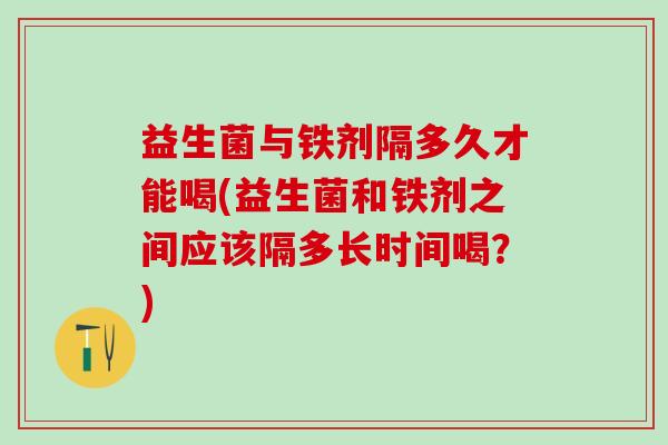 益生菌与铁剂隔多久才能喝(益生菌和铁剂之间应该隔多长时间喝?) 益生菌与铁剂隔多久才能喝(益生菌和铁剂之间应该隔多长时间喝?)