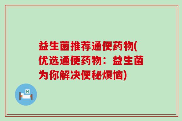 益生菌推荐通便(优选通便:益生菌为你解决烦恼) 益生菌推荐通便(优选通便:益生菌为你解决烦恼)
