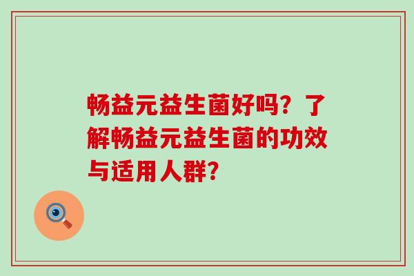 畅益元益生菌好吗?了解畅益元益生菌的功效与适用人群? 畅益元益生菌好吗?了解畅益元益生菌的功效与适用人群?