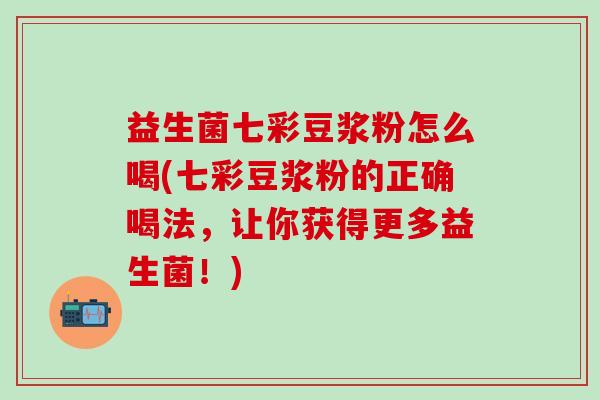 益生菌七彩豆浆粉怎么喝(七彩豆浆粉的正确喝法，让你获得更多益生菌！)
