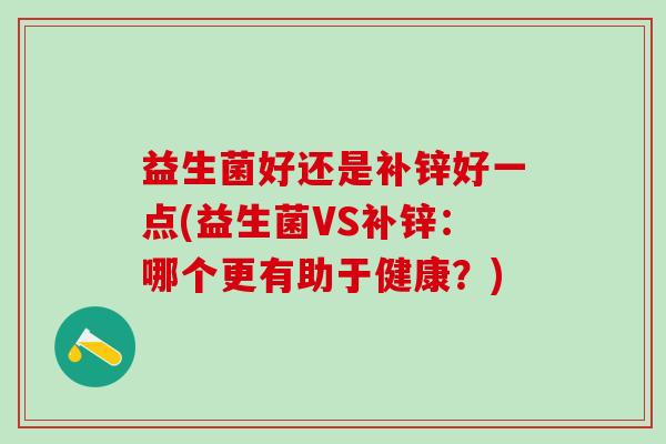 益生菌好还是补锌好一点(益生菌VS补锌:哪个更有助于健康?) 益生菌好还是补锌好一点(益生菌VS补锌:哪个更有助于健康?)